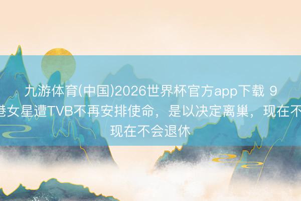 九游体育(中国)2026世界杯官方app下载 91岁香港女星遭TVB不再安排使命，是以决定离巢，现在不会退休