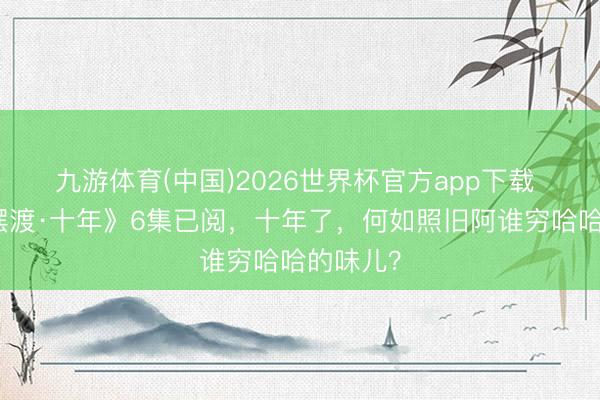 九游体育(中国)2026世界杯官方app下载 《灵魂摆渡·十年》6集已阅，十年了，何如照旧阿谁穷哈哈的味儿？