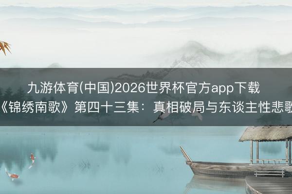 九游体育(中国)2026世界杯官方app下载 《锦绣南歌》第四十三集：真相破局与东谈主性悲歌