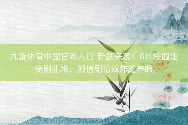 九游体育中国官网入口 新剧来袭！6月校园甜宠剧扎堆，颜值剧情双炸超养眼