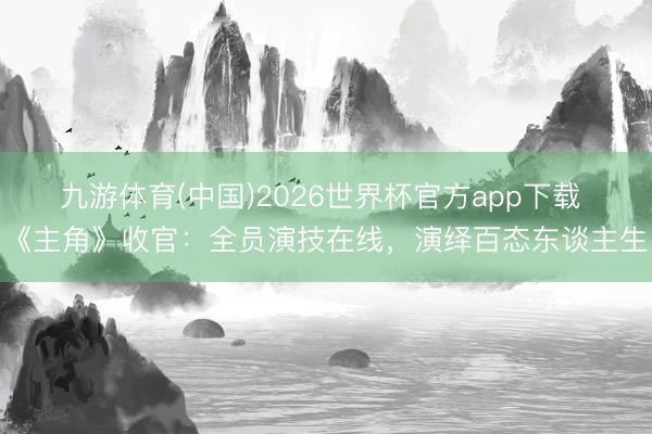 九游体育(中国)2026世界杯官方app下载 《主角》收官：全员演技在线，演绎百态东谈主生