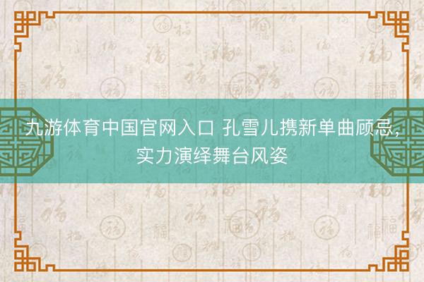 九游体育中国官网入口 孔雪儿携新单曲顾忌，实力演绎舞台风姿