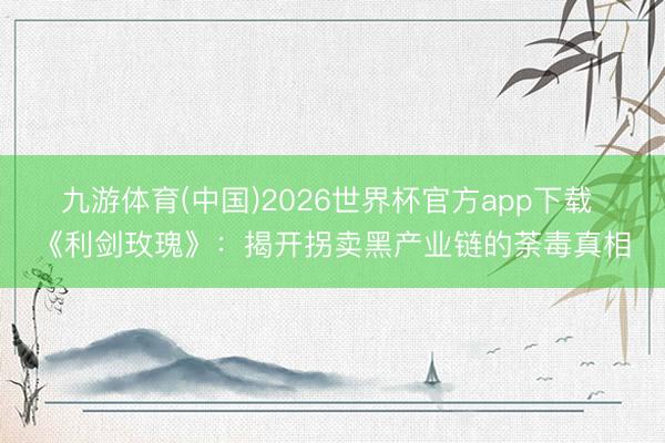 九游体育(中国)2026世界杯官方app下载 《利剑玫瑰》：揭开拐卖黑产业链的荼毒真相