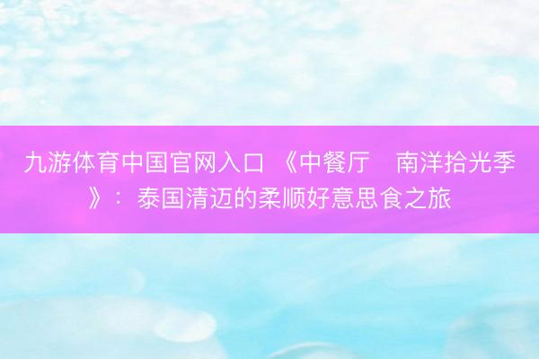 九游体育中国官网入口 《中餐厅・南洋拾光季》：泰国清迈的柔顺好意思食之旅