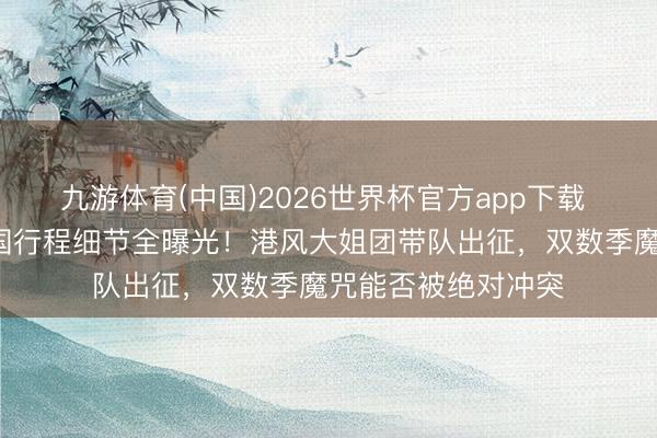 九游体育(中国)2026世界杯官方app下载 花少8南好意思三国行程细节全曝光！港风大姐团带队出征，双数季魔咒能否被绝对冲突