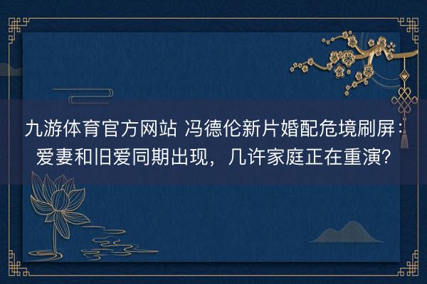 九游体育官方网站 冯德伦新片婚配危境刷屏：爱妻和旧爱同期出现，几许家庭正在重演？