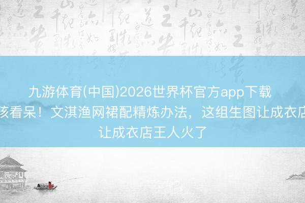 九游体育(中国)2026世界杯官方app下载 三四线女孩看呆!文淇渔网裙配精炼办法,这组生图让成衣店王人火了