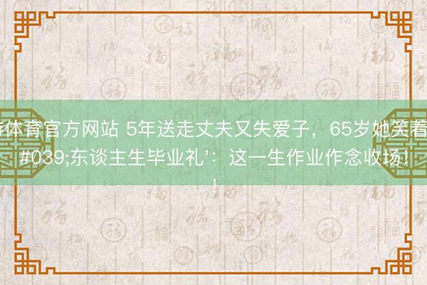 九游体育官方网站 5年送走丈夫又失爱子，65岁她笑着办'东谈主生毕业礼'：这一生作业作念收场！