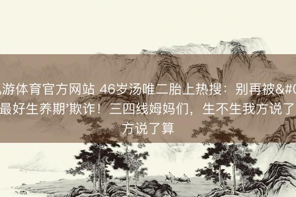 九游体育官方网站 46岁汤唯二胎上热搜:别再被'最好生养期'欺诈!三四线姆妈们,生不生我方说了算