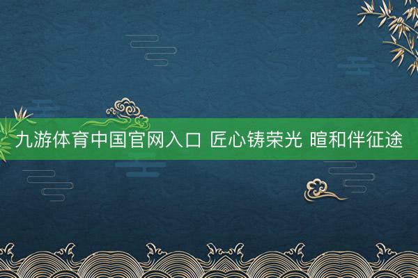 九游体育中国官网入口 匠心铸荣光 暄和伴征途