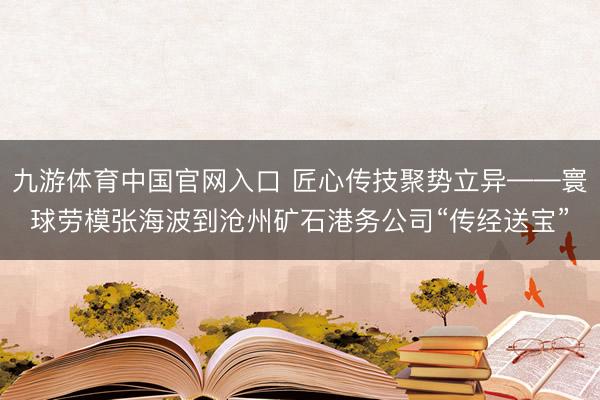 九游体育中国官网入口 匠心传技聚势立异——寰球劳模张海波到沧州矿石港务公司“传经送宝”