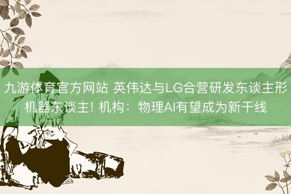九游体育官方网站 英伟达与LG合营研发东谈主形机器东谈主! 机构：物理AI有望成为新干线