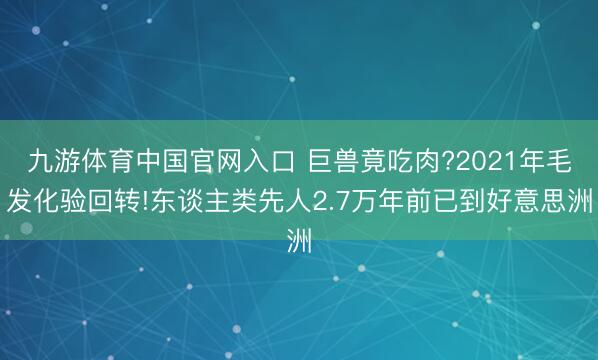 九游体育中国官网入口 巨兽竟吃肉?2021年毛发化验回转!东谈主类先人2.7万年前已到好意思洲