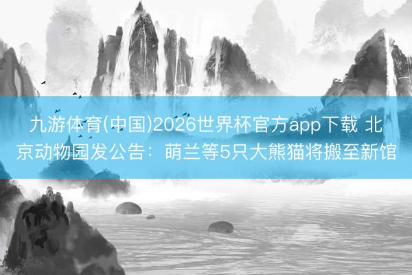 九游体育(中国)2026世界杯官方app下载 北京动物园发公告：萌兰等5只大熊猫将搬至新馆