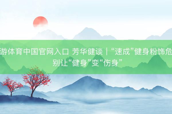 九游体育中国官网入口 芳华健谈｜“速成”健身粉饰危机 别让“健身”变“伤身”