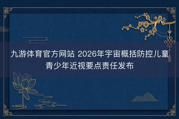 九游体育官方网站 2026年宇宙概括防控儿童青少年近视要点责任发布