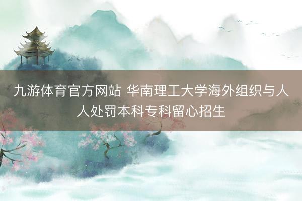 九游体育官方网站 华南理工大学海外组织与人人处罚本科专科留心招生