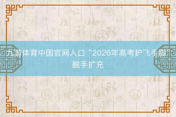 九游体育中国官网入口 “2026年高考护飞手脚”脱手扩充