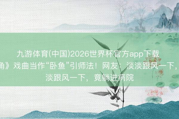 九游体育(中国)2026世界杯官方app下载 热播剧《主角》戏曲当作“卧鱼”引师法！网友：淡淡跟风一下，竟躺进病院