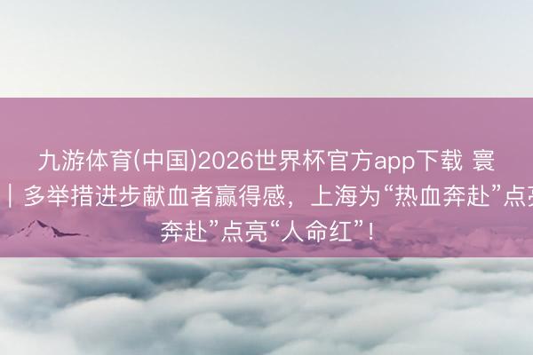 九游体育(中国)2026世界杯官方app下载 寰球献血者日｜多举措进步献血者赢得感，上海为“热血奔赴”点亮“人命红”！