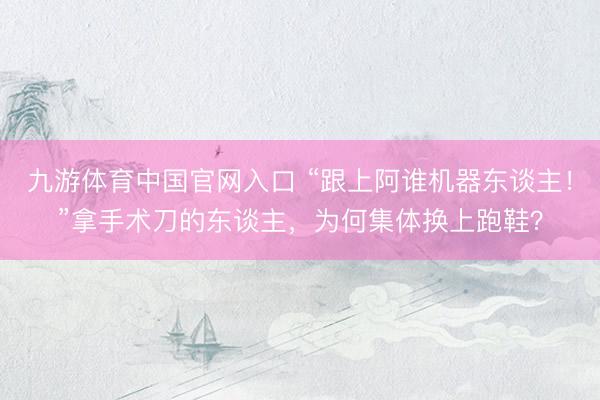 九游体育中国官网入口 “跟上阿谁机器东谈主！”拿手术刀的东谈主，为何集体换上跑鞋？