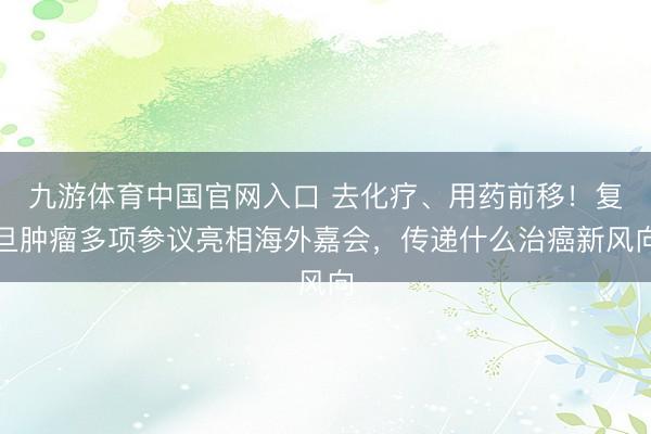 九游体育中国官网入口 去化疗、用药前移！复旦肿瘤多项参议亮相海外嘉会，传递什么治癌新风向