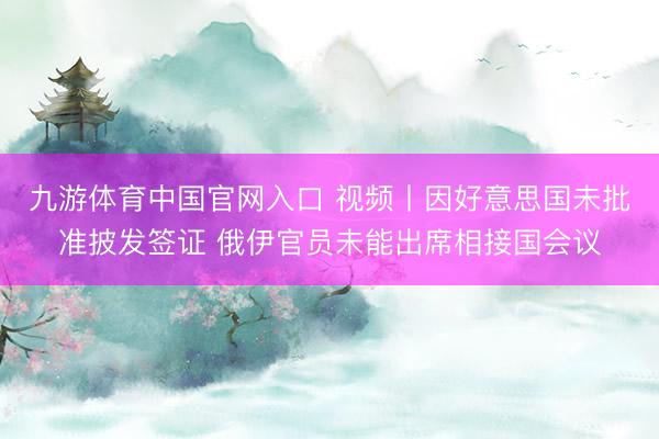 九游体育中国官网入口 视频丨因好意思国未批准披发签证 俄伊官员未能出席相接国会议
