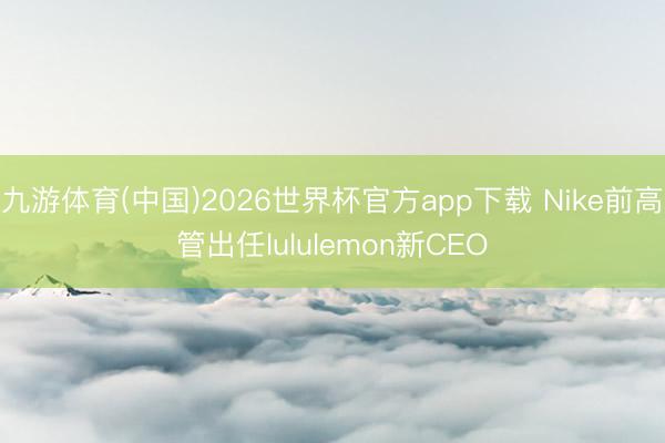 九游体育(中国)2026世界杯官方app下载 Nike前高管出任lululemon新CEO