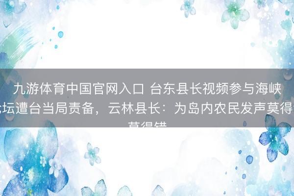 九游体育中国官网入口 台东县长视频参与海峡论坛遭台当局责备，云林县长：为岛内农民发声莫得错