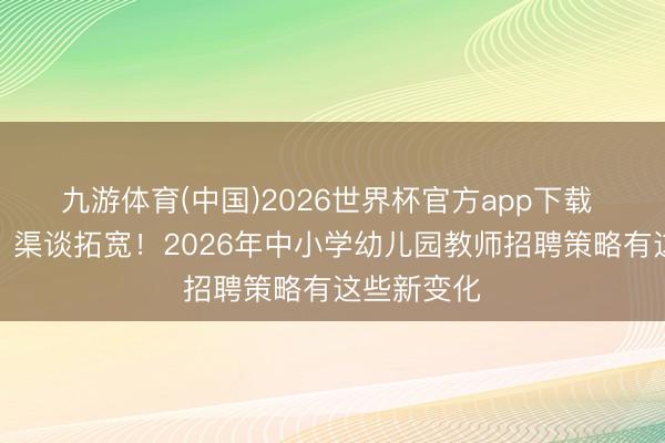 九游体育(中国)2026世界杯官方app下载 年齿放宽、渠谈拓宽!2026年中小学幼儿园教师招聘策略有这些新变化