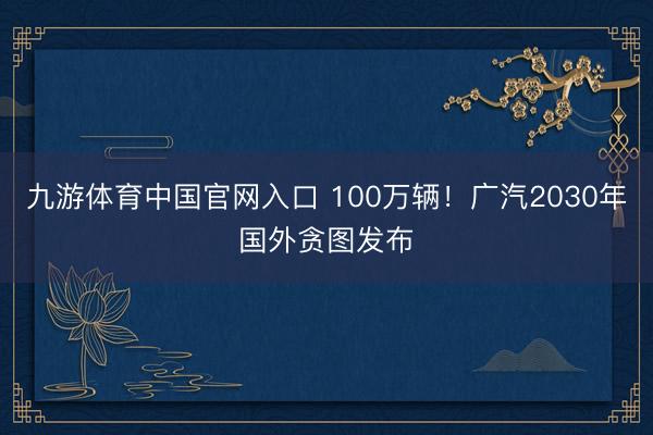 九游体育中国官网入口 100万辆!广汽2030年国外贪图发布
