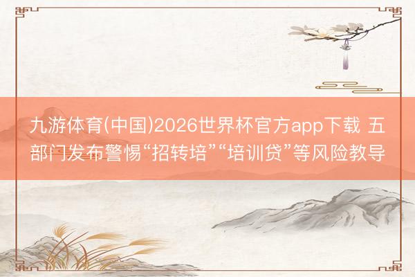 九游体育(中国)2026世界杯官方app下载 五部门发布警惕“招转培”“培训贷”等风险教导