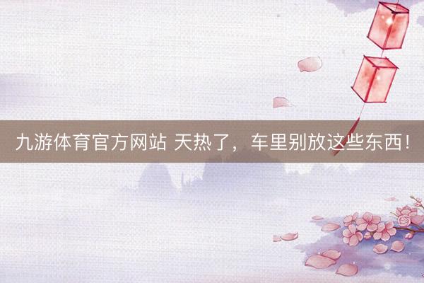 九游体育官方网站 天热了,车里别放这些东西!