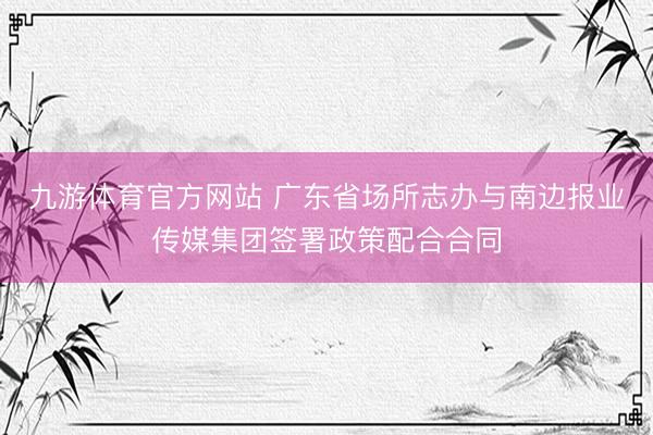 九游体育官方网站 广东省场所志办与南边报业传媒集团签署政策配合合同