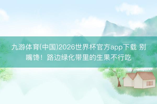 九游体育(中国)2026世界杯官方app下载 别嘴馋！路边绿化带里的生果不行吃