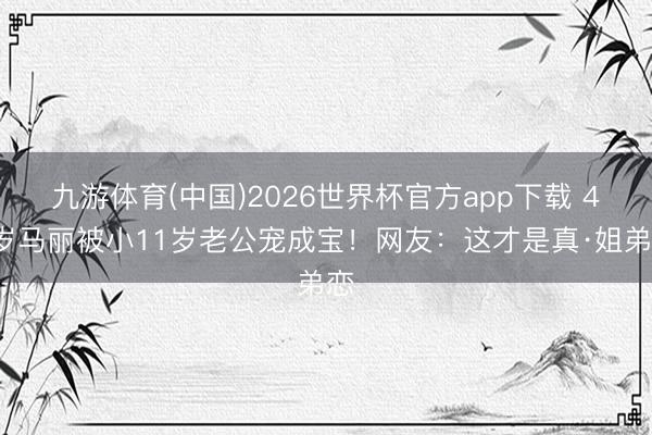 九游体育(中国)2026世界杯官方app下载 43岁马丽被小11岁老公宠成宝！网友：这才是真·姐弟恋