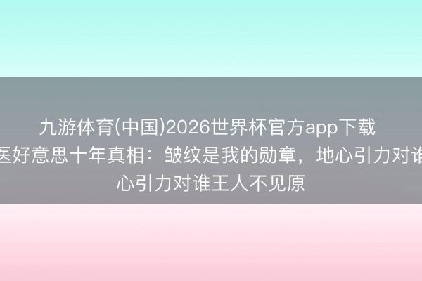 九游体育(中国)2026世界杯官方app下载 李小冉隔断医好意思十年真相:皱纹是我的勋章,地心引力对谁王人不见原