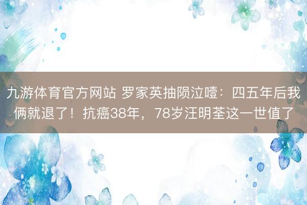 九游体育官方网站 罗家英抽陨泣噎：四五年后我俩就退了！抗癌38年，78岁汪明荃这一世值了