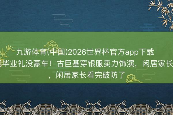九游体育(中国)2026世界杯官方app下载 40万幼儿园毕业礼没豪车！古巨基穿银服卖力饰演，闲居家长看完破防了