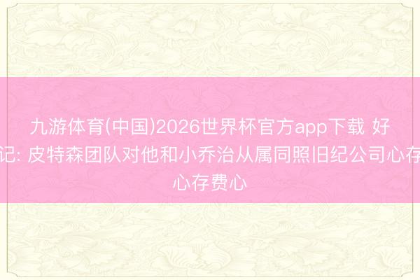九游体育(中国)2026世界杯官方app下载 好意思记: 皮特森团队对他和小乔治从属同照旧纪公司心存费心