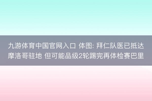 九游体育中国官网入口 体图: 拜仁队医已抵达摩洛哥驻地 但可能品级2轮踢完再体检赛巴里