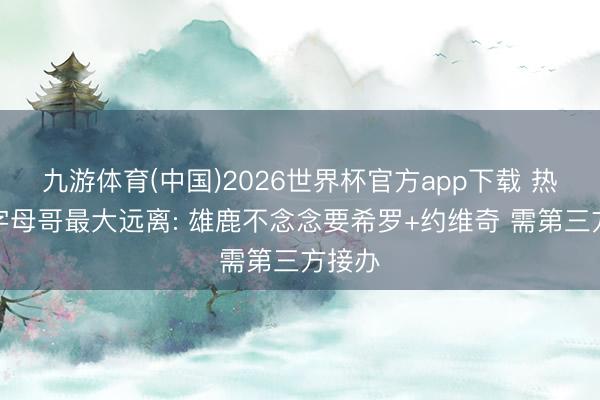 九游体育(中国)2026世界杯官方app下载 热火追字母哥最大远离: 雄鹿不念念要希罗+约维奇 需第三方接办