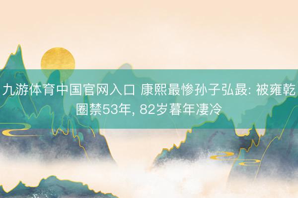 九游体育中国官网入口 康熙最惨孙子弘晸: 被雍乾圈禁53年， 82岁暮年凄冷