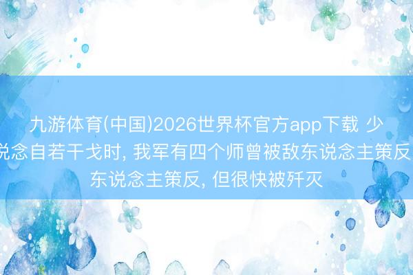 九游体育(中国)2026世界杯官方app下载 少有东说念主知说念自若干戈时， 我军有四个师曾被敌东说念主策反， 但很快被歼灭
