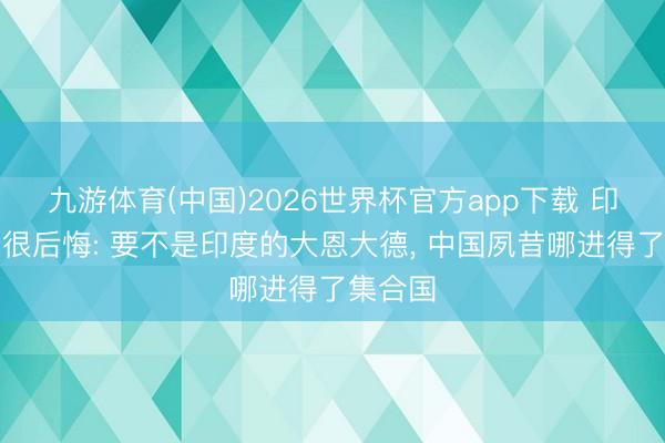 九游体育(中国)2026世界杯官方app下载 印度外长很后悔: 要不是印度的大恩大德， 中国夙昔哪进得了集合国