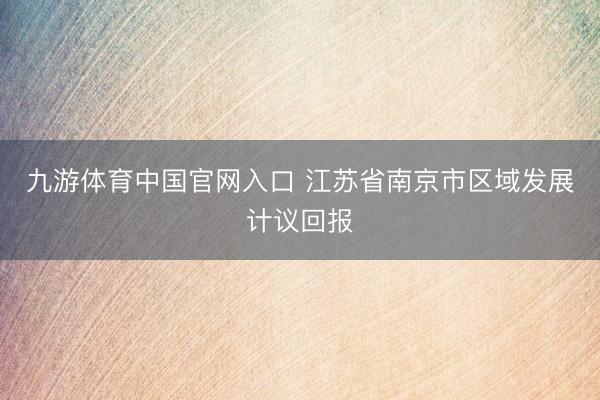 九游体育中国官网入口 江苏省南京市区域发展计议回报