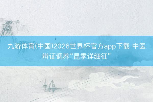 九游体育(中国)2026世界杯官方app下载 中医辨证调养“昆季详细征”
