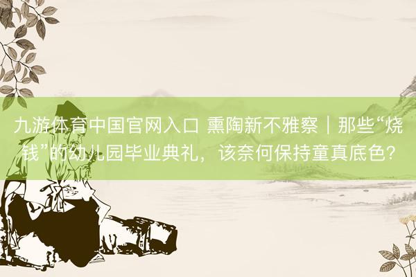 九游体育中国官网入口 熏陶新不雅察｜那些“烧钱”的幼儿园毕业典礼，该奈何保持童真底色？