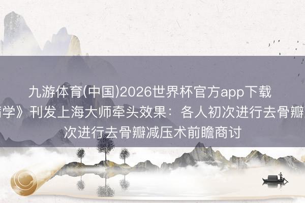 九游体育(中国)2026世界杯官方app下载 《柳叶刀精神病学》刊发上海大师牵头效果：各人初次进行去骨瓣减压术前瞻商讨