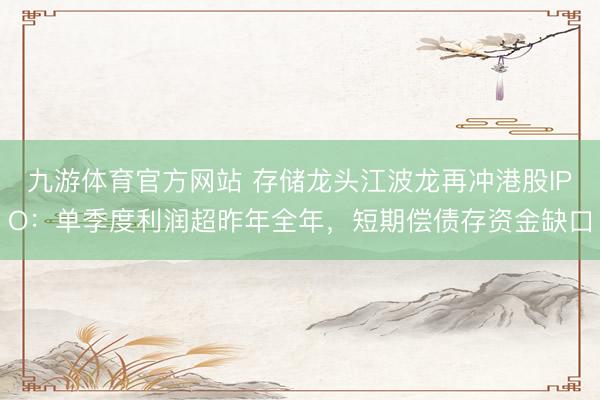 九游体育官方网站 存储龙头江波龙再冲港股IPO:单季度利润超昨年全年,短期偿债存资金缺口